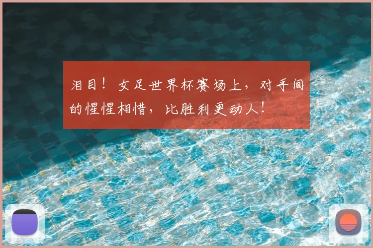 泪目！女足世界杯赛场上，对手间的惺惺相惜，比胜利更动人！