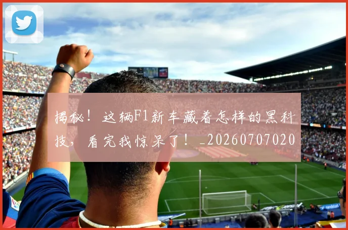 揭秘！这辆F1新车藏着怎样的黑科技，看完我惊呆了！_20260707020157