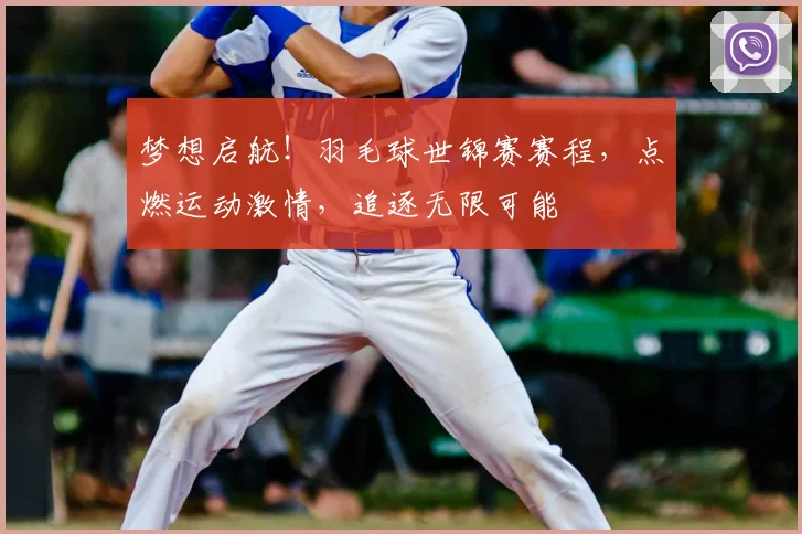 梦想启航！羽毛球世锦赛赛程，点燃运动激情，追逐无限可能