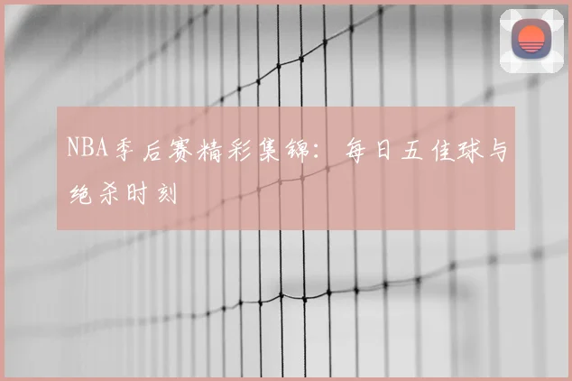 NBA季后赛精彩集锦：每日五佳球与绝杀时刻