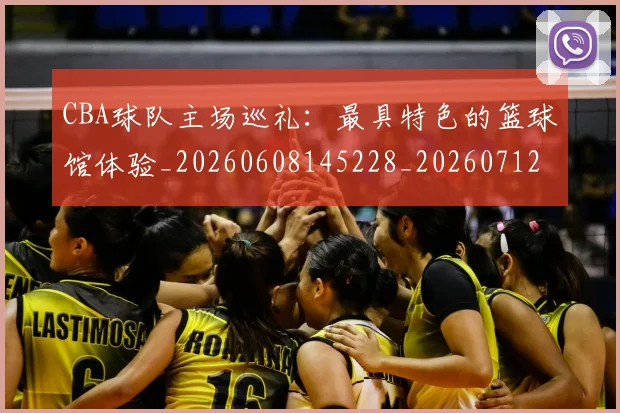 CBA球队主场巡礼:最具特色的篮球馆体验_20260608145228_20260712045954