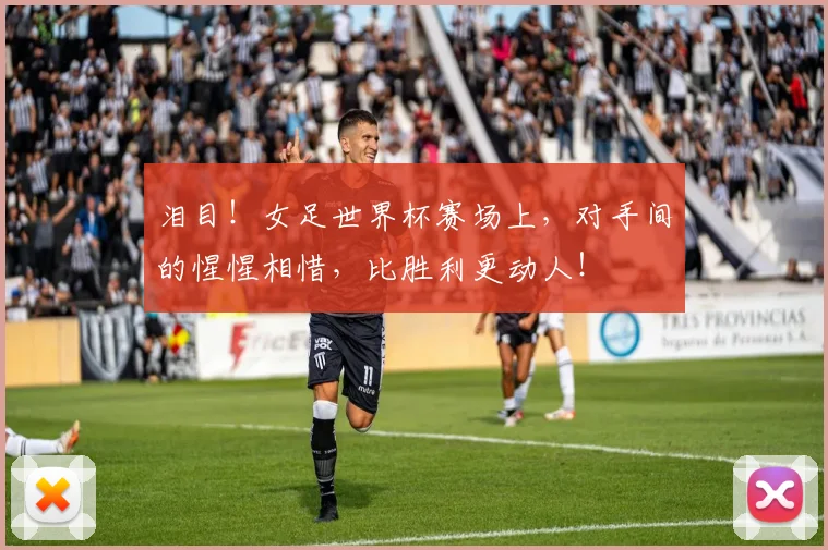 泪目!女足世界杯赛场上,对手间的惺惺相惜,比胜利更动人!
