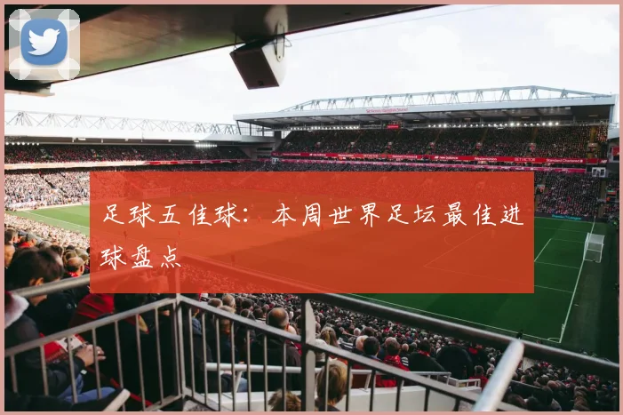 足球五佳球:本周世界足坛最佳进球盘点