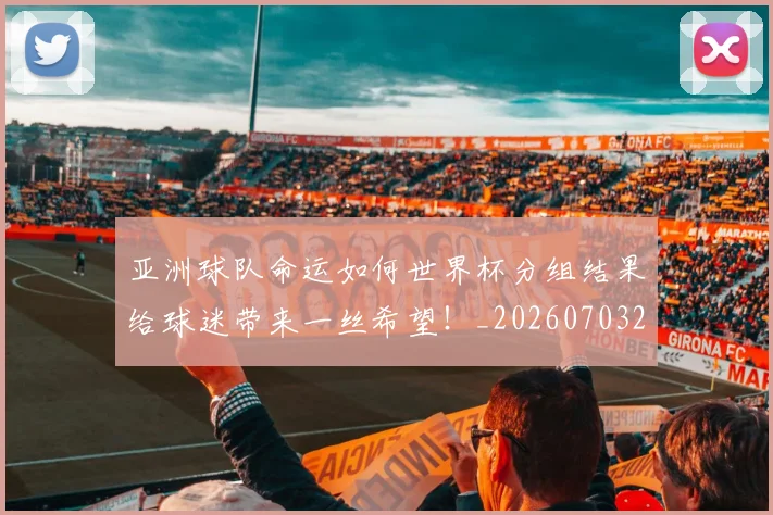 亚洲球队命运如何世界杯分组结果给球迷带来一丝希望！_20260703211523