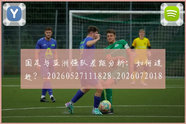 国足与亚洲强队差距分析：如何追赶？_20260527111828_20260720180511