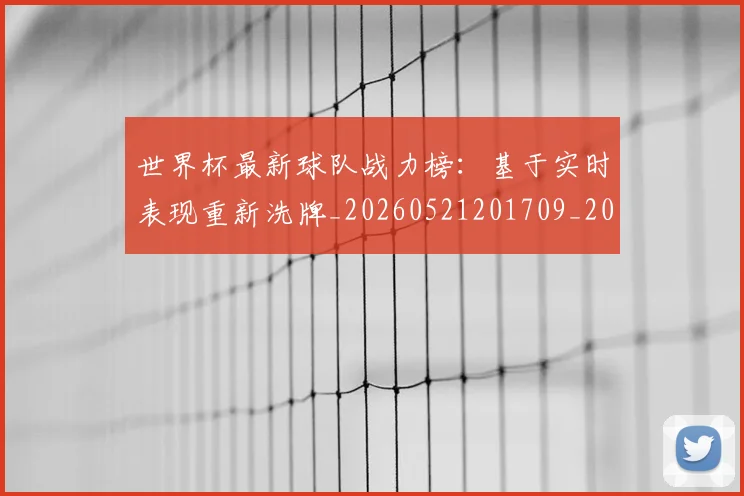 世界杯最新球队战力榜：基于实时表现重新洗牌_20260521201709_20260715192257