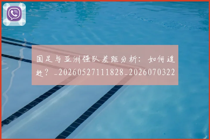 国足与亚洲强队差距分析:如何追赶?_20260527111828_20260703222933