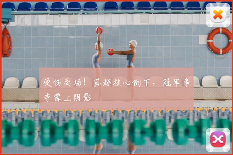 受伤离场！苏超核心倒下，冠军争夺蒙上阴影