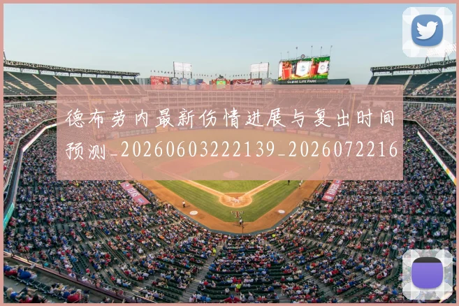 德布劳内最新伤情进展与复出时间预测_20260603222139_20260722160226