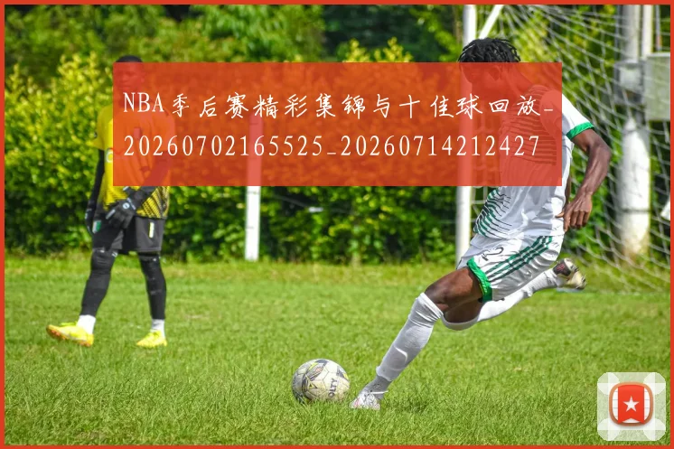 NBA季后赛精彩集锦与十佳球回放_20260702165525_20260714212427