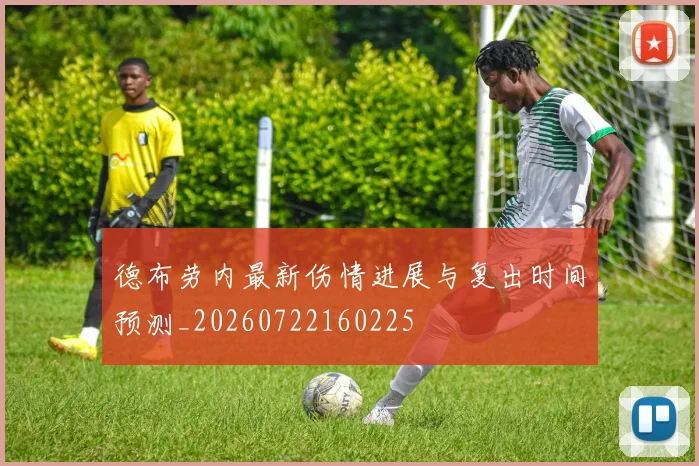 德布劳内最新伤情进展与复出时间预测_20260722160225