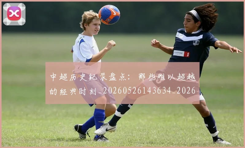 中超历史纪录盘点：那些难以超越的经典时刻_20260526143634_20260716185508