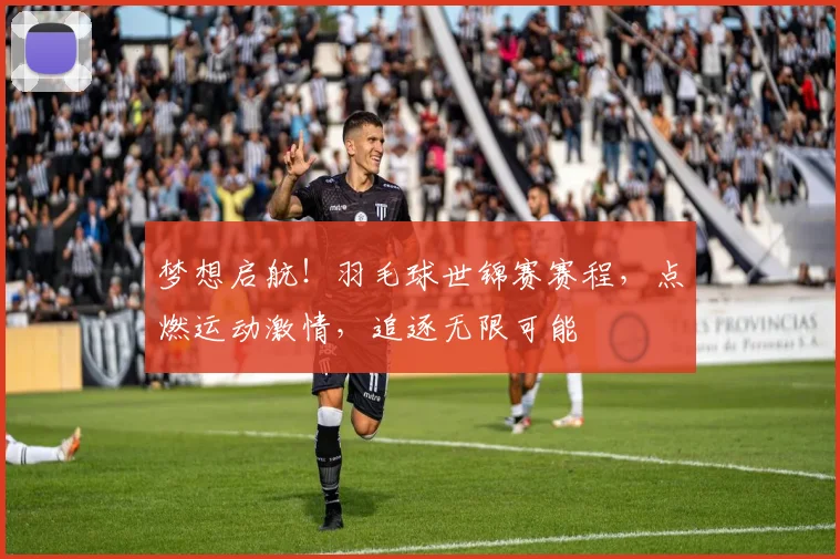 梦想启航！羽毛球世锦赛赛程，点燃运动激情，追逐无限可能