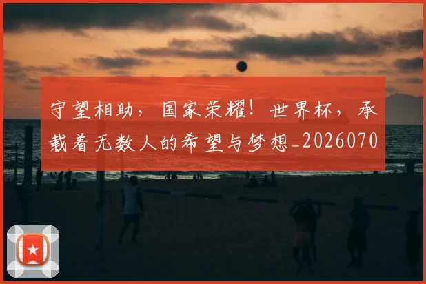 守望相助,国家荣耀!世界杯,承载着无数人的希望与梦想_20260703233522