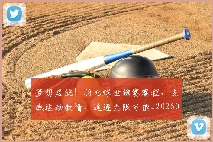 梦想启航！羽毛球世锦赛赛程，点燃运动激情，追逐无限可能_20260708190300