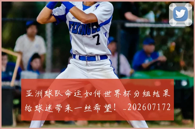 亚洲球队命运如何世界杯分组结果给球迷带来一丝希望!_20260717235755