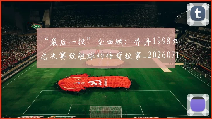 “最后一投”全回顾：乔丹1998年总决赛致胜球的传奇故事_20260715183117