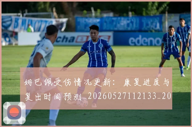 姆巴佩受伤情况更新:康复进度与复出时间预测_20260527112133_20260703231410_20260720185059