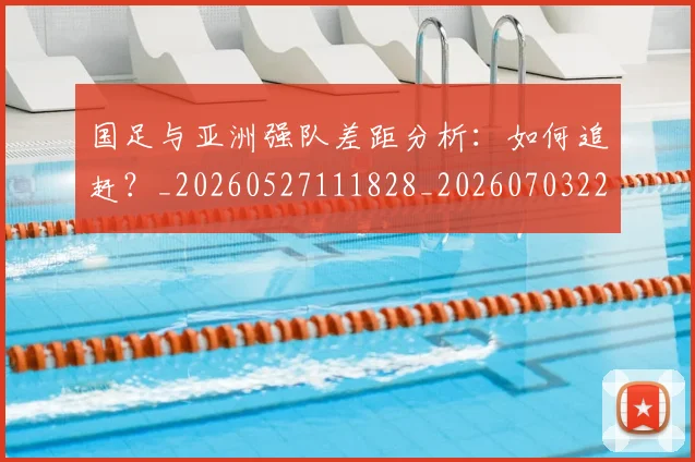 国足与亚洲强队差距分析:如何追赶?_20260527111828_20260703222933