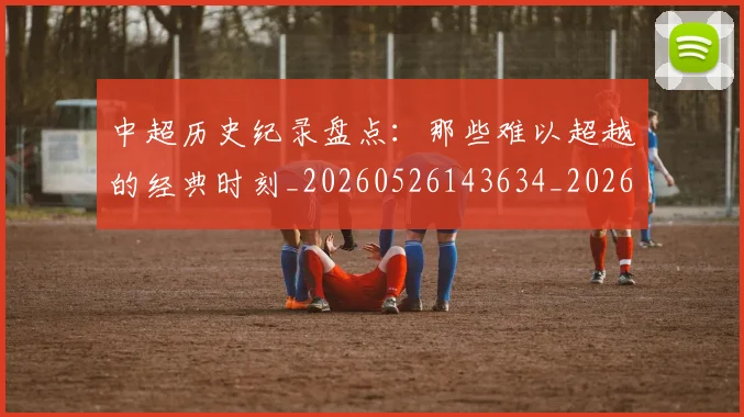 中超历史纪录盘点：那些难以超越的经典时刻_20260526143634_20260703204135