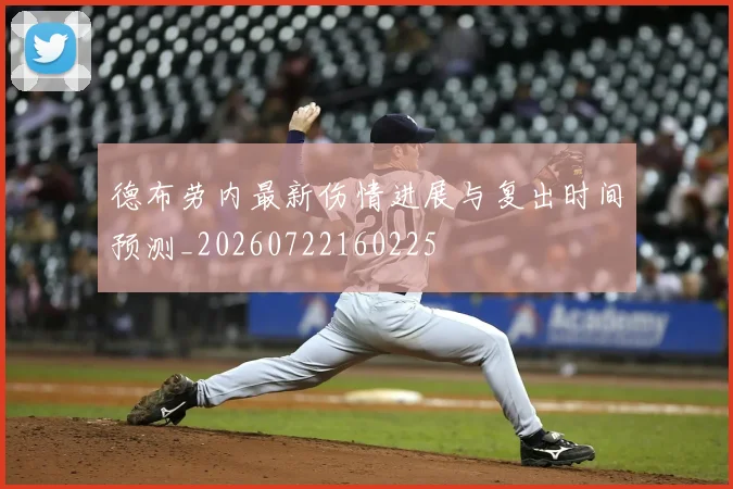 德布劳内最新伤情进展与复出时间预测_20260722160225