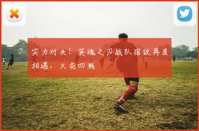 实力对决！英魂之刃战队宿敌再度相遇，火花四溅
