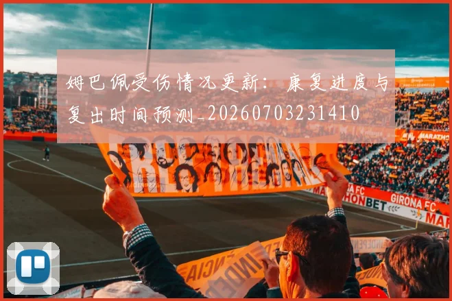 姆巴佩受伤情况更新:康复进度与复出时间预测_20260703231410