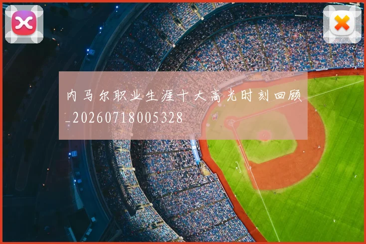 内马尔职业生涯十大高光时刻回顾_20260718005328