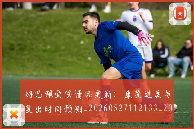 姆巴佩受伤情况更新:康复进度与复出时间预测_20260527112133_20260703231410_20260720185059