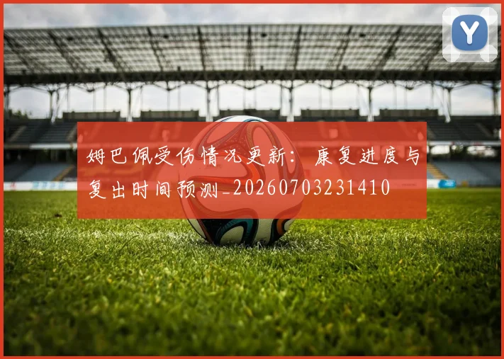 姆巴佩受伤情况更新:康复进度与复出时间预测_20260703231410