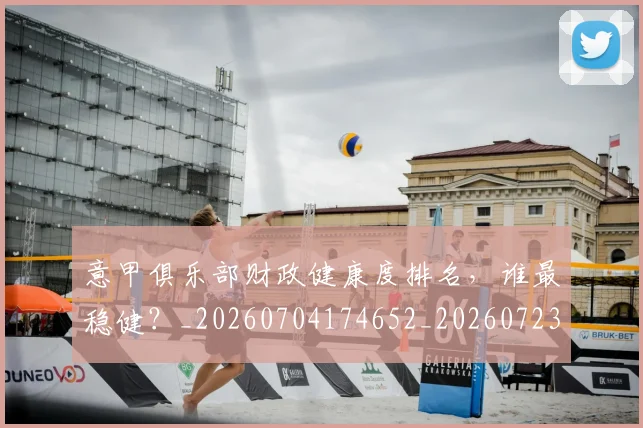 意甲俱乐部财政健康度排名,谁最稳健?_20260704174652_20260723174125