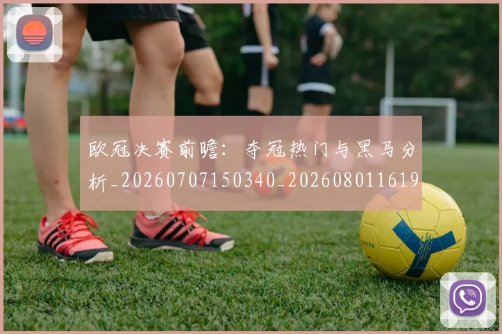 欧冠决赛前瞻:夺冠热门与黑马分析_20260707150340_20260801161926