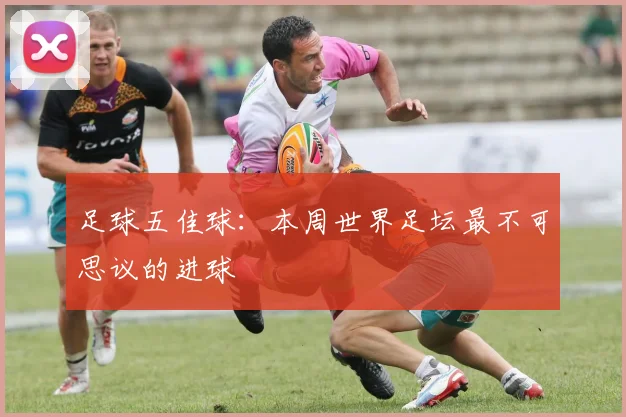 足球五佳球：本周世界足坛最不可思议的进球