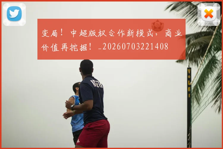 变局！中超版权合作新模式，商业价值再挖掘！_20260703221408